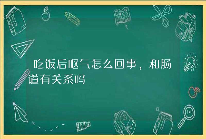 吃饭后呕气怎么回事,和肠道有关系吗,第1张