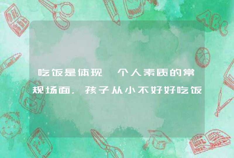 吃饭是体现一个人素质的常规场面，孩子从小不好好吃饭是教育问题吗？,第1张