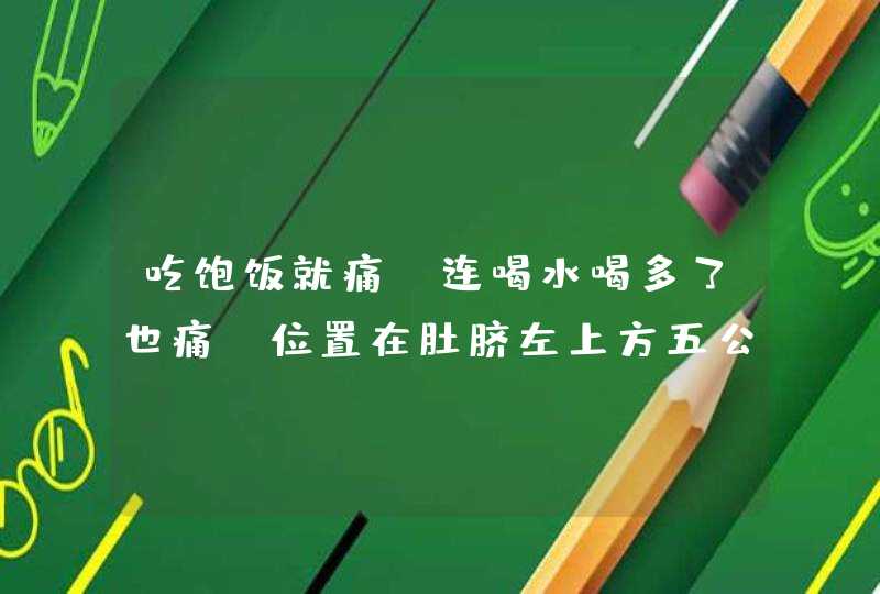 吃饱饭就痛，连喝水喝多了也痛。位置在肚脐左上方五公分，?,第1张