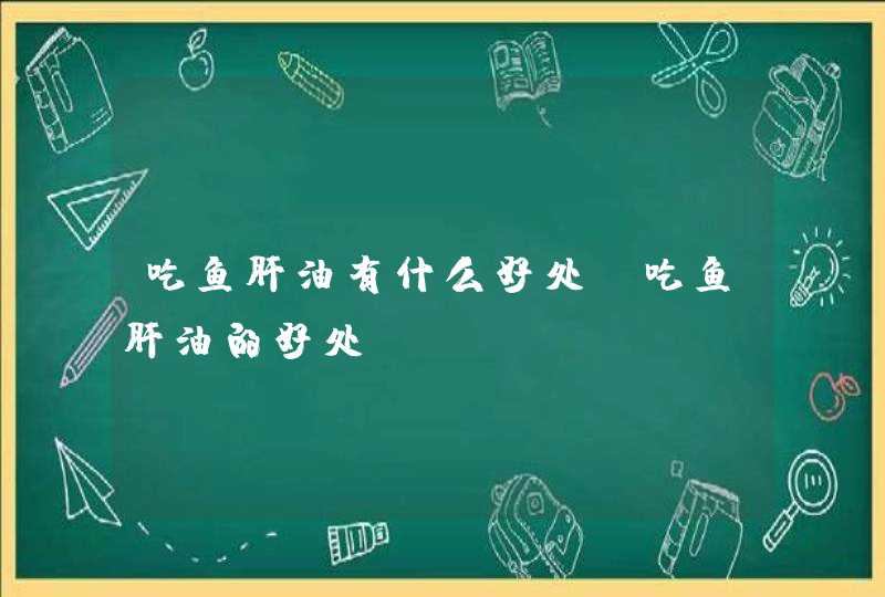 吃鱼肝油有什么好处 吃鱼肝油的好处,第1张