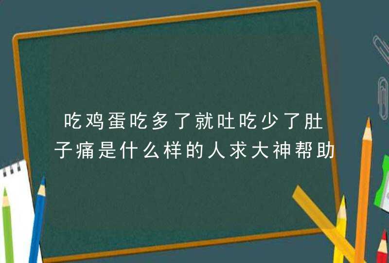 吃鸡蛋吃多了就吐吃少了肚子痛是什么样的人求大神帮助,第1张