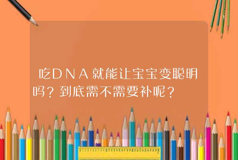 吃DNA就能让宝宝变聪明吗？到底需不需要补呢？,第1张