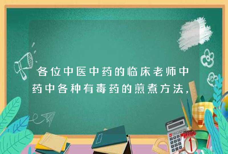 各位中医中药的临床老师中药中各种有毒药的煎煮方法，比如制附子有毒，先煮1小时后加入其它药。,第1张