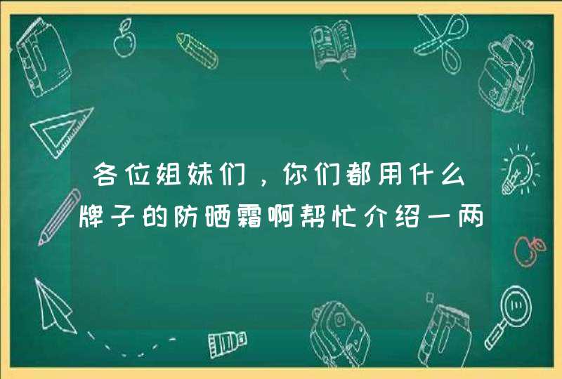 各位姐妹们，你们都用什么牌子的防晒霜啊帮忙介绍一两款好用的呗！,第1张