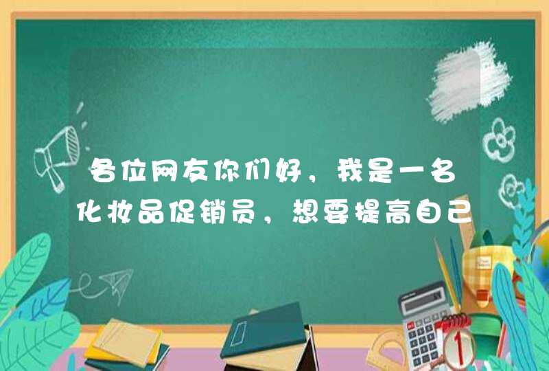 各位网友你们好，我是一名化妆品促销员，想要提高自己的工作能力，请问需要怎么样才能提高自己的销售技巧,第1张