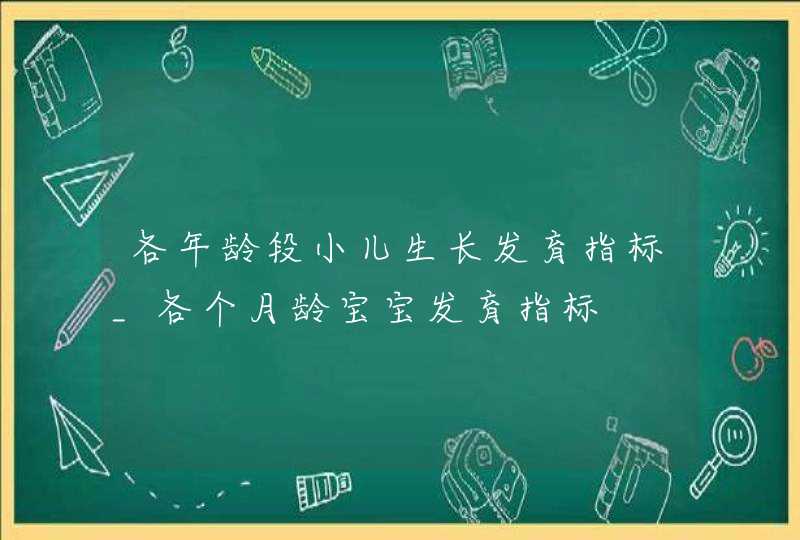 各年龄段小儿生长发育指标_各个月龄宝宝发育指标,第1张