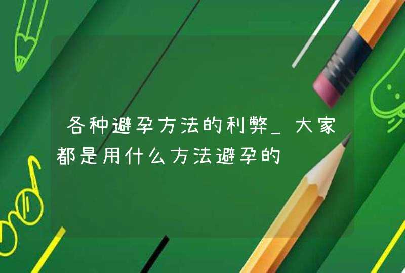 各种避孕方法的利弊_大家都是用什么方法避孕的,第1张