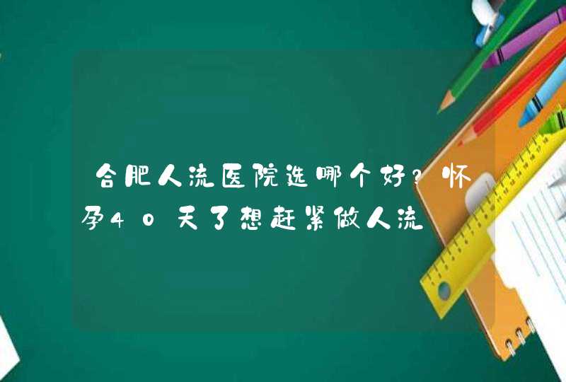 合肥人流医院选哪个好？怀孕40天了想赶紧做人流,第1张