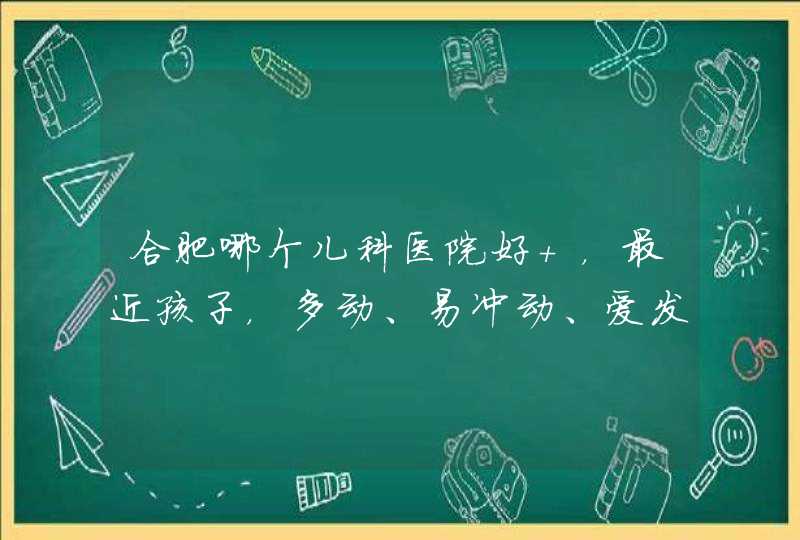 合肥哪个儿科医院好 ，最近孩子，多动、易冲动、爱发脾气和注意力无法集中，,第1张