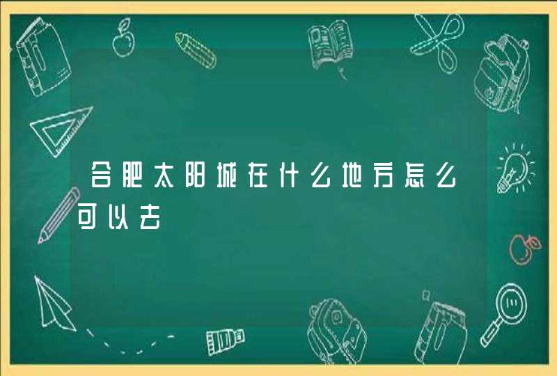 合肥太阳城在什么地方怎么可以去,第1张