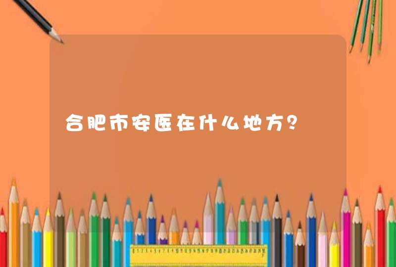 合肥市安医在什么地方？,第1张