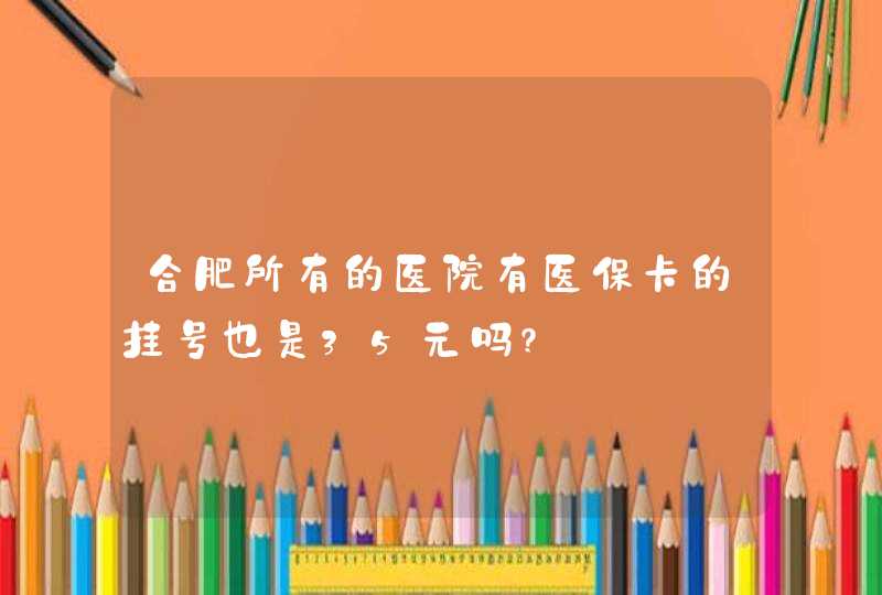 合肥所有的医院有医保卡的挂号也是35元吗?,第1张