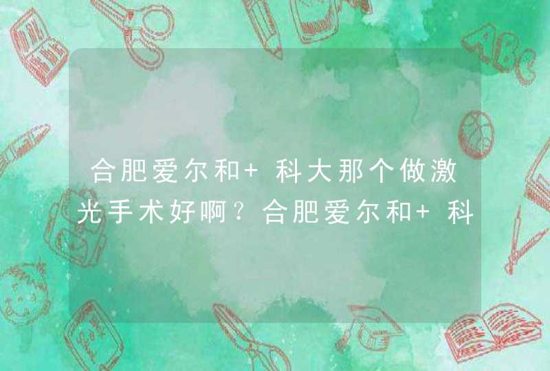 合肥爱尔和 科大那个做激光手术好啊？合肥爱尔和 科大那个做激光手术好啊？,第1张