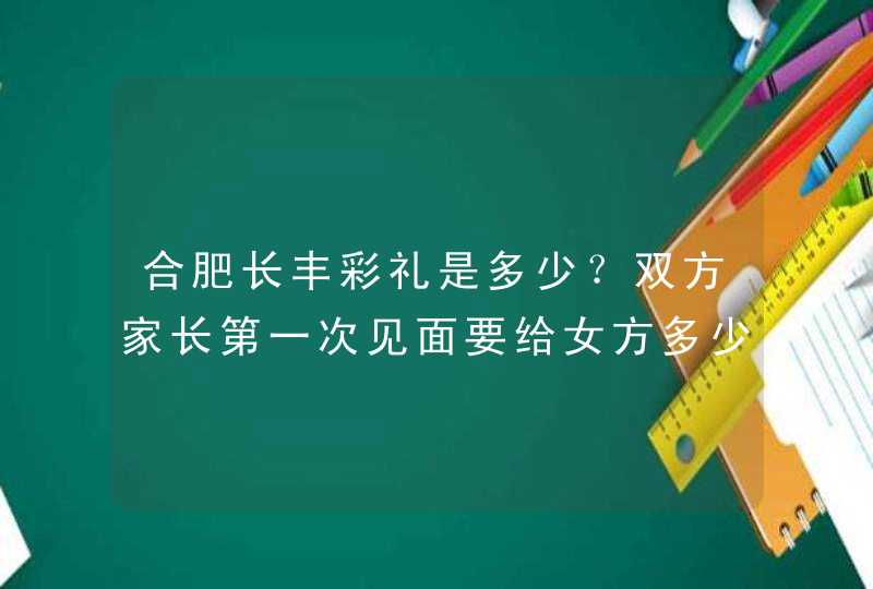 合肥长丰彩礼是多少？双方家长第一次见面要给女方多少见面钱？,第1张