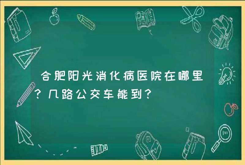 合肥阳光消化病医院在哪里？几路公交车能到？,第1张