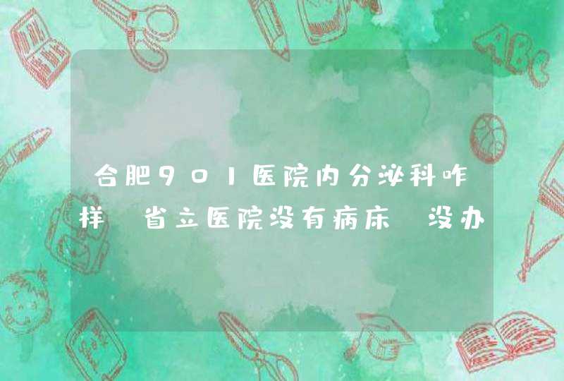 合肥901医院内分泌科咋样？省立医院没有病床，没办法才过来的，听说这医院可以,第1张