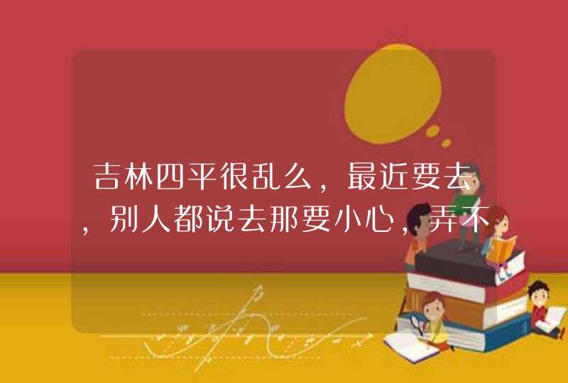 吉林四平很乱么,最近要去,别人都说去那要小心,弄不好就把命丢了,第1张