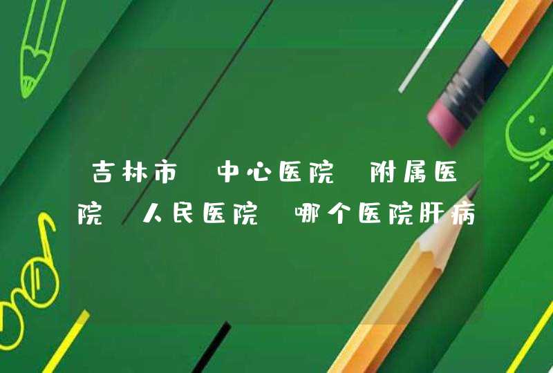 吉林市,中心医院,附属医院,人民医院,哪个医院肝病看的好？,第1张