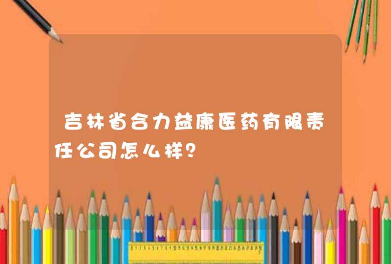 吉林省合力益康医药有限责任公司怎么样？,第1张