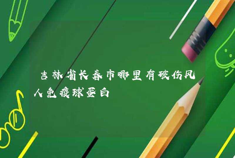 吉林省长春市哪里有破伤风人免疫球蛋白,第1张