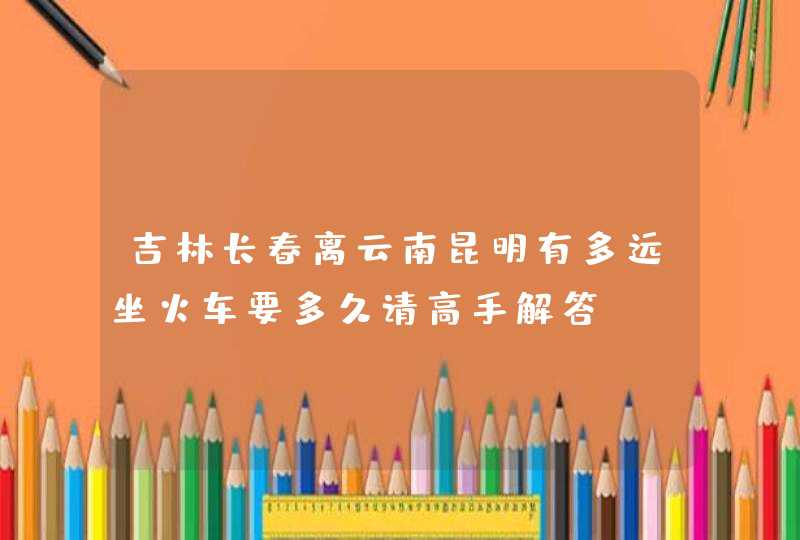 吉林长春离云南昆明有多远坐火车要多久请高手解答,第1张