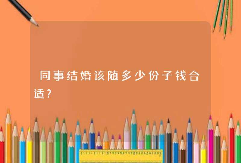 同事结婚该随多少份子钱合适?,第1张