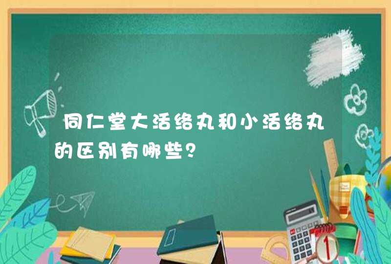 同仁堂大活络丸和小活络丸的区别有哪些？,第1张