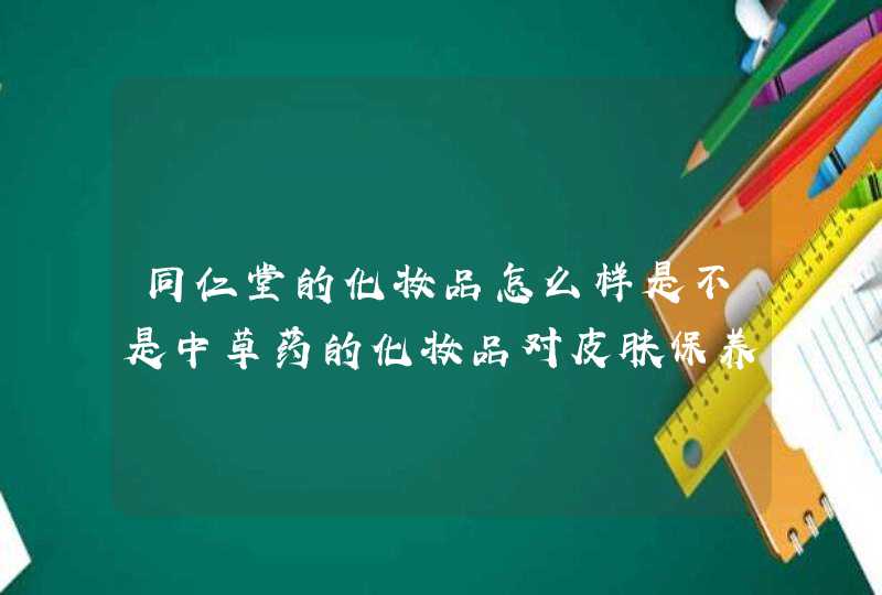 同仁堂的化妆品怎么样是不是中草药的化妆品对皮肤保养要好些,第1张