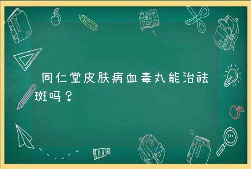 同仁堂皮肤病血毒丸能治祛斑吗？,第1张