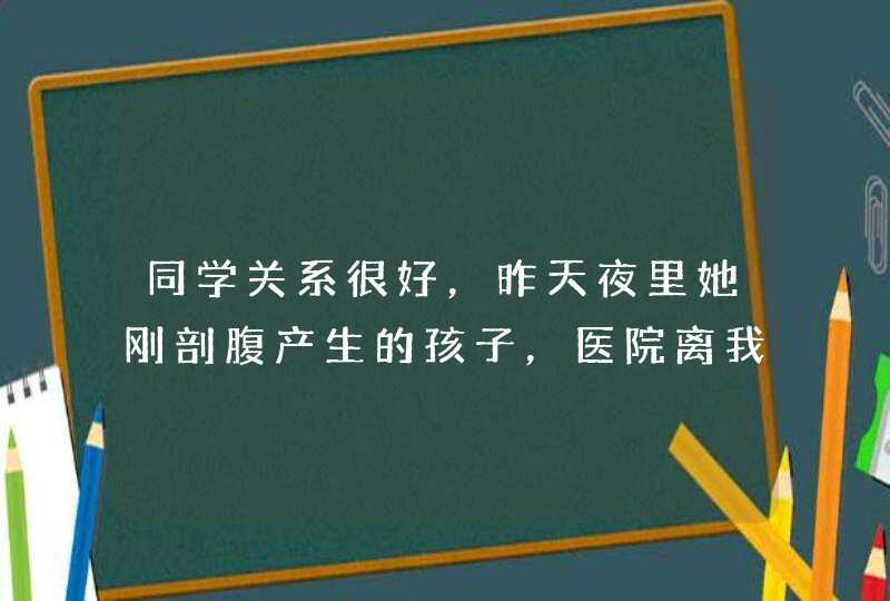 同学关系很好，昨天夜里她刚剖腹产生的孩子，医院离我们家也不远，我今天能去看她吗？买什么东西？,第1张