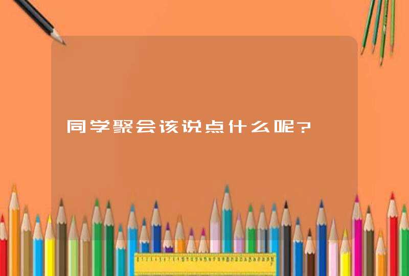 同学聚会该说点什么呢?,第1张