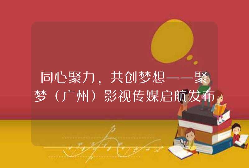 同心聚力，共创梦想——聚梦（广州）影视传媒启航发布,第1张