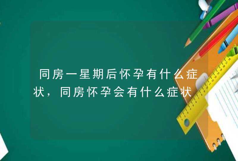 同房一星期后怀孕有什么症状，同房怀孕会有什么症状,第1张