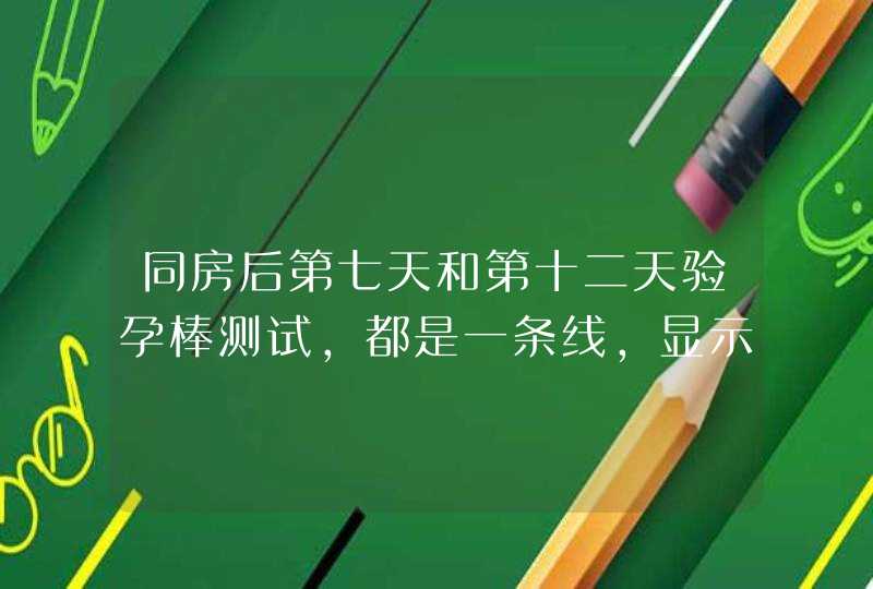 同房后第七天和第十二天验孕棒测试，都是一条线，显示阴性。但是月经已经推迟了七天还没来。求解。谢谢,第1张