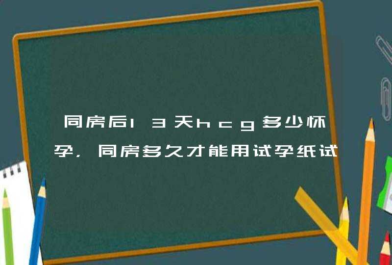 同房后13天hcg多少怀孕，同房多久才能用试孕纸试出怀孕,第1张