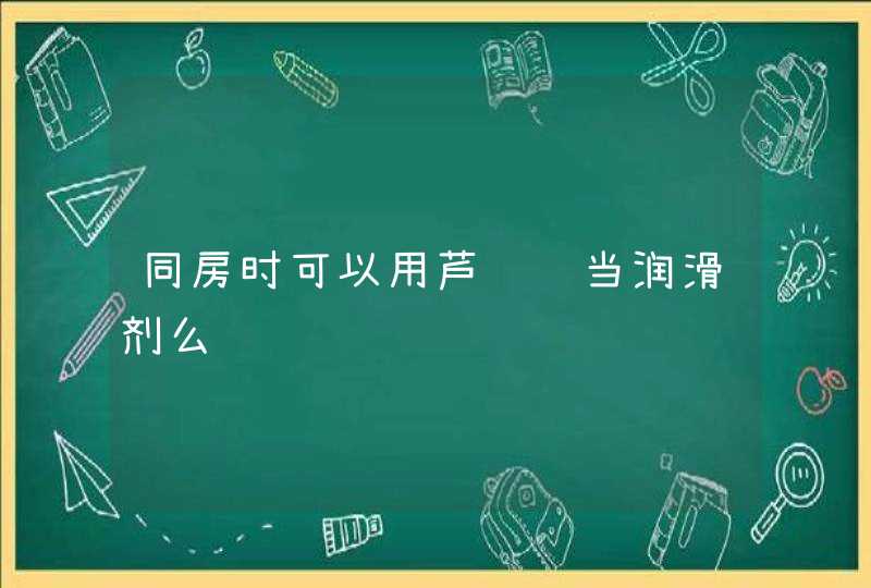 同房时可以用芦荟胶当润滑剂么,第1张