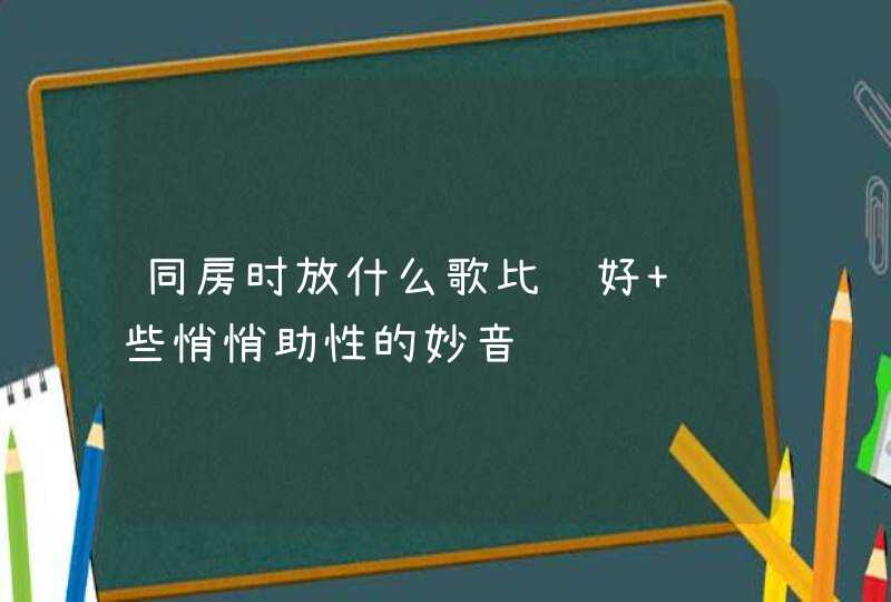 同房时放什么歌比较好 这些悄悄助性的妙音,第1张