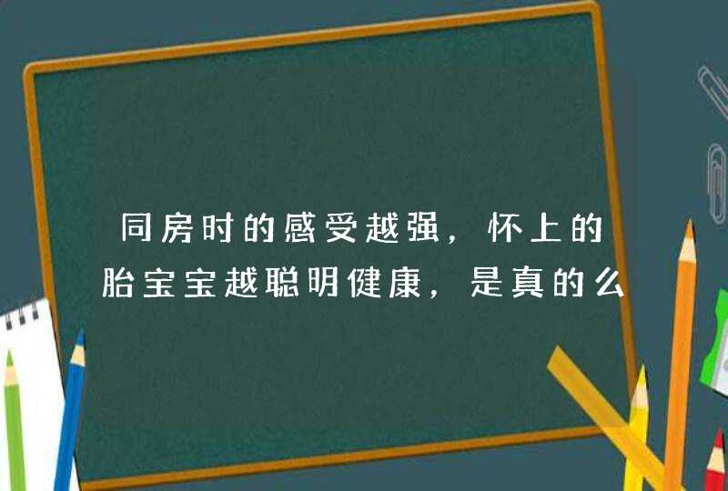 同房时的感受越强，怀上的胎宝宝越聪明健康，是真的么,第1张