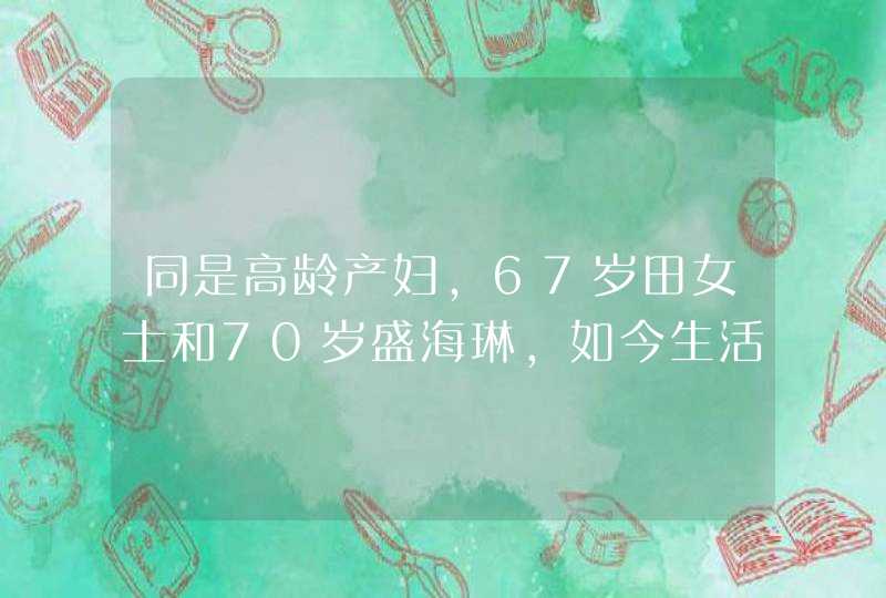 同是高龄产妇，67岁田女士和70岁盛海琳，如今生活对比差距如何？,第1张