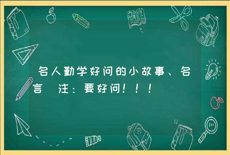 名人勤学好问的小故事、名言（注：要好问！！！）,第1张