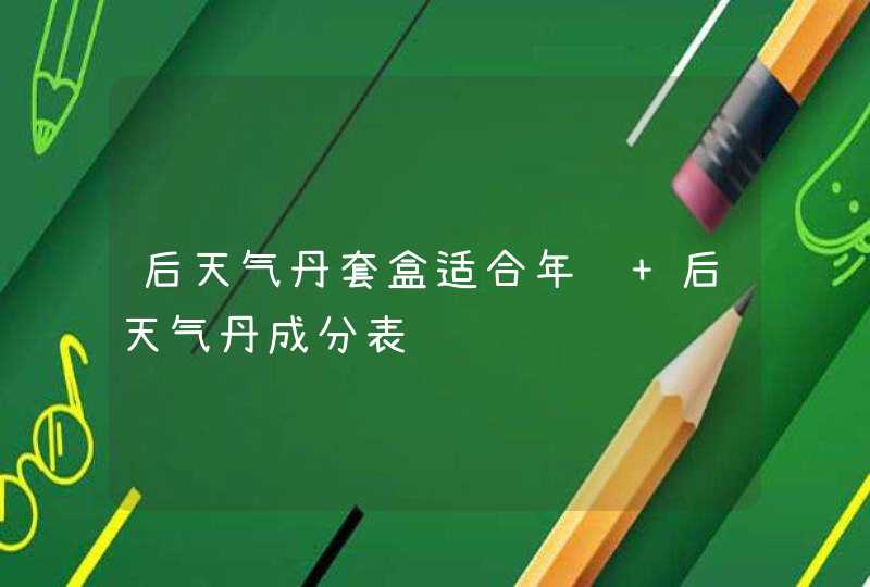 后天气丹套盒适合年龄 后天气丹成分表,第1张