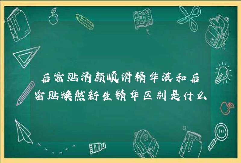 后密贴清颜顺滑精华液和后密贴焕然新生精华区别是什么,第1张