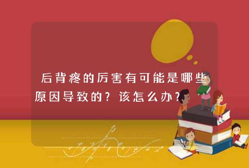 后背疼的厉害有可能是哪些原因导致的？该怎么办？,第1张