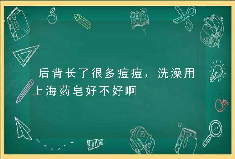 后背长了很多痘痘，洗澡用上海药皂好不好啊,第1张