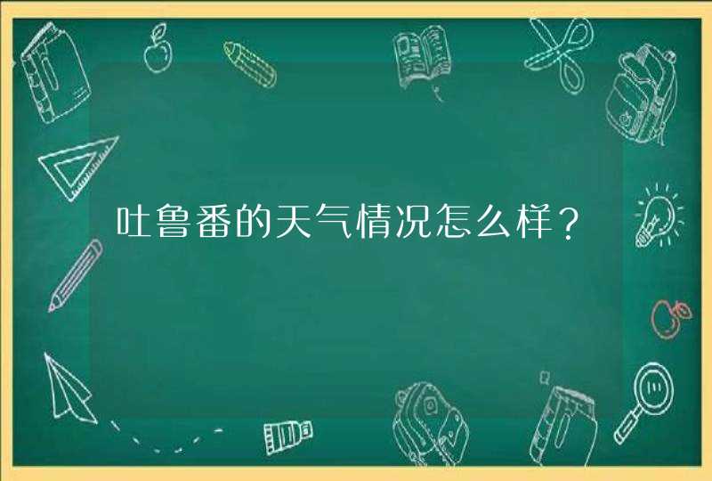 吐鲁番的天气情况怎么样？,第1张