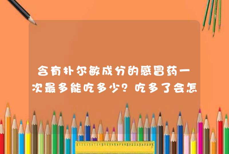 含有扑尔敏成分的感冒药一次最多能吃多少？吃多了会怎样拜托各位大神,第1张