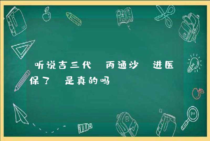 听说吉三代（丙通沙）进医保了，是真的吗？,第1张