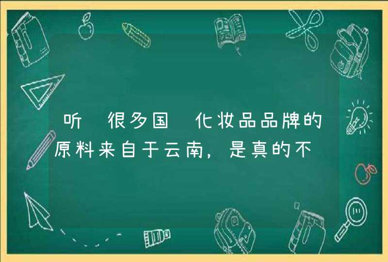 听说很多国际化妆品品牌的原料来自于云南，是真的不,第1张