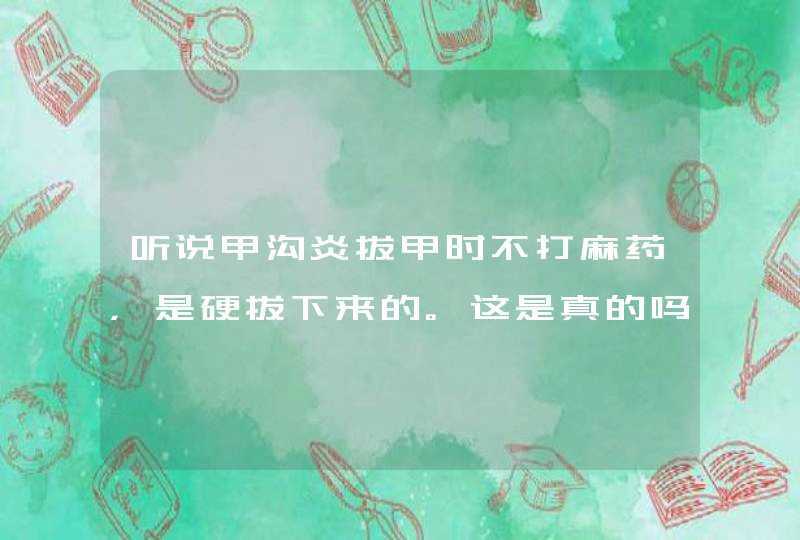 听说甲沟炎拔甲时不打麻药，是硬拔下来的。这是真的吗？吓得我不敢去医院了。,第1张