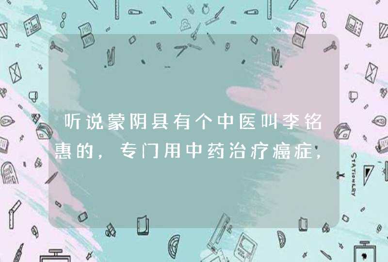 听说蒙阴县有个中医叫李铭惠的，专门用中药治疗癌症，很多人都吃好了,第1张